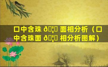 口中含珠 🦅 面相分析（口中含珠面 🦍 相分析图解）